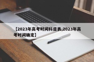 【2023年高考时间科目表,2023年高考时间确定】