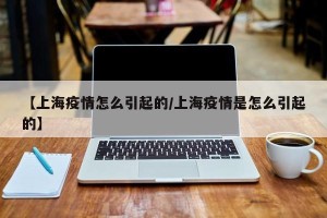 【上海疫情怎么引起的/上海疫情是怎么引起的】