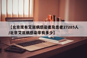 【北京现有艾滋病感染者及患者27285人/北京艾滋病感染率有多少】