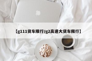 【g111货车限行/g2高速大货车限行】