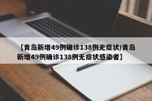 【青岛新增49例确诊138例无症状/青岛新增49例确诊138例无症状感染者】