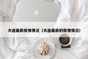 大连最新疫情情况（大连最新的疫情情况）