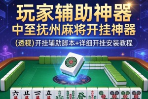 玩家辅助神器：中至抚州麻将开挂神器”(透视)开挂辅助脚本+详细开挂安装教程