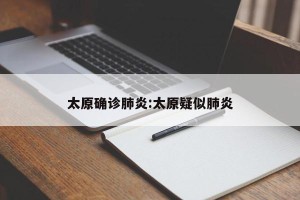太原确诊肺炎:太原疑似肺炎
