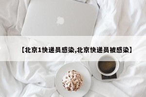【北京1快递员感染,北京快递员被感染】