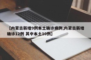 【内蒙古新增9例本土确诊病例,内蒙古新增确诊12例 其中本土10例】