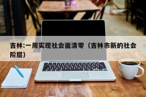 吉林:一周实现社会面清零（吉林市新的社会阶层）