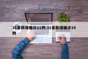 31省新增确诊21例:31省新增确诊10例