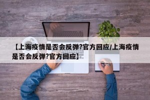 【上海疫情是否会反弹?官方回应/上海疫情是否会反弹?官方回应】