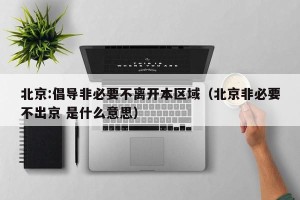 北京:倡导非必要不离开本区域（北京非必要不出京 是什么意思）