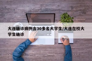 大连确诊病例含30多名大学生/大连在校大学生确诊