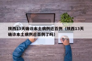 陕西13天确诊本土病例近百例（陕西13天确诊本土病例近百例了吗）