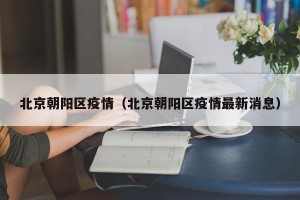 北京朝阳区疫情（北京朝阳区疫情最新消息）