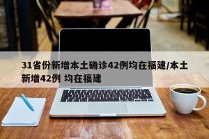 31省份新增本土确诊42例均在福建/本土新增42例 均在福建