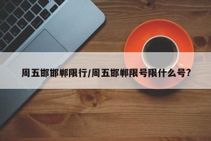 周五邯邯郸限行/周五邯郸限号限什么号?