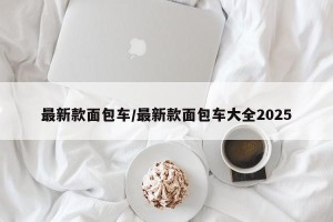 最新款面包车/最新款面包车大全2025