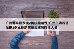 广州海珠区发现2例核酸阳性/广州市海珠区发现1例本地新冠肺炎核酸阳性人员
