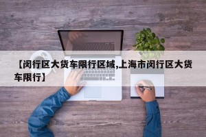 【闵行区大货车限行区域,上海市闵行区大货车限行】