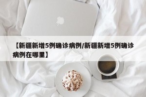 【新疆新增5例确诊病例/新疆新增5例确诊病例在哪里】