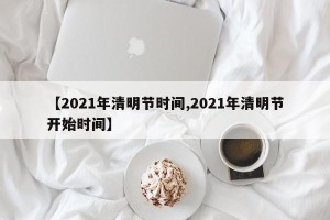 【2021年清明节时间,2021年清明节开始时间】