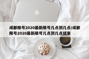 成都限号2020最新限号几点到几点/成都限号2020最新限号几点到几点结束