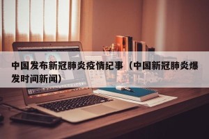中国发布新冠肺炎疫情纪事（中国新冠肺炎爆发时间新闻）