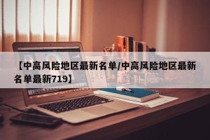【中高风险地区最新名单/中高风险地区最新名单最新719】