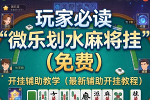 玩家必读“微乐划水麻将挂”(免费)开挂辅助教学(最新辅助开挂教程)