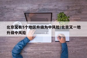 北京又有5个地区升级为中风险/北京又一地升级中风险