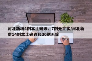 河北新增4例本土确诊、7例无症状/河北新增14例本土确诊和30例无症