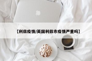 【利兹疫情/英国利兹市疫情严重吗】