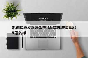 凯迪拉克xt5怎么样:16款凯迪拉克xt5怎么样