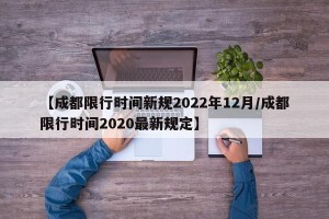 【成都限行时间新规2022年12月/成都限行时间2020最新规定】
