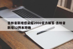 吉林省新增感染超2000官方解答:吉林省新增12例本地确