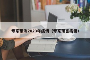 专家预测2023年疫情（专家预言疫情）
