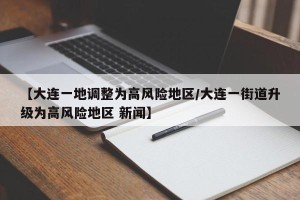 【大连一地调整为高风险地区/大连一街道升级为高风险地区 新闻】