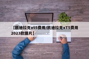 【凯迪拉克xt5费用/凯迪拉克xT5费用2023款图片】