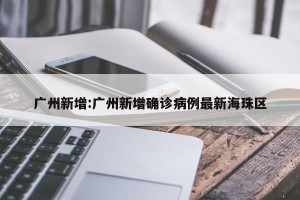 广州新增:广州新增确诊病例最新海珠区