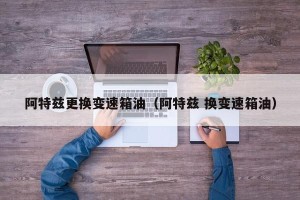 阿特兹更换变速箱油（阿特兹 换变速箱油）