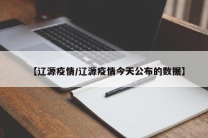 【辽源疫情/辽源疫情今天公布的数据】