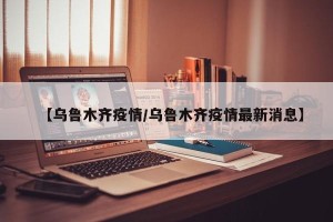 【乌鲁木齐疫情/乌鲁木齐疫情最新消息】