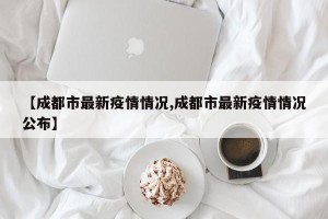 【成都市最新疫情情况,成都市最新疫情情况公布】