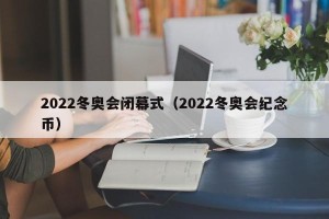 2022冬奥会闭幕式（2022冬奥会纪念币）