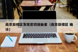 南京鼓楼区发现密切接触者（南京鼓楼区 确诊）