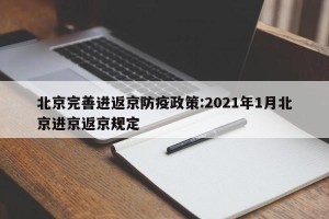 北京完善进返京防疫政策:2021年1月北京进京返京规定