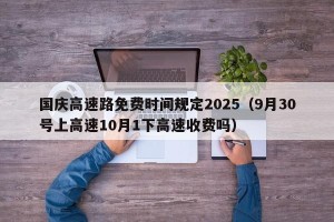 国庆高速路免费时间规定2025（9月30号上高速10月1下高速收费吗）