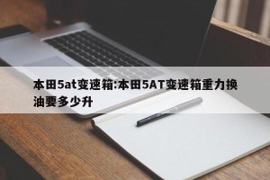 本田5at变速箱:本田5AT变速箱重力换油要多少升