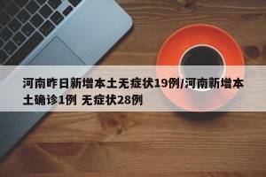 河南昨日新增本土无症状19例/河南新增本土确诊1例 无症状28例