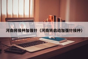 河南将接种加强针（河南将启动加强针接种）