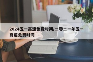 2024五一高速免费时间/二零二一年五一高速免费时间